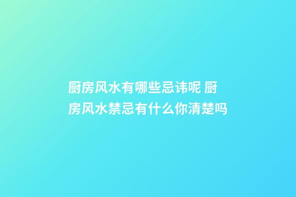 厨房风水有哪些忌讳呢 厨房风水禁忌有什么你清楚吗